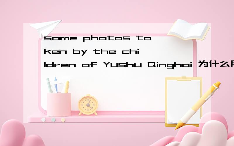 some photos taken by the children of Yushu Qinghai 为什么用taken 而不是were taken