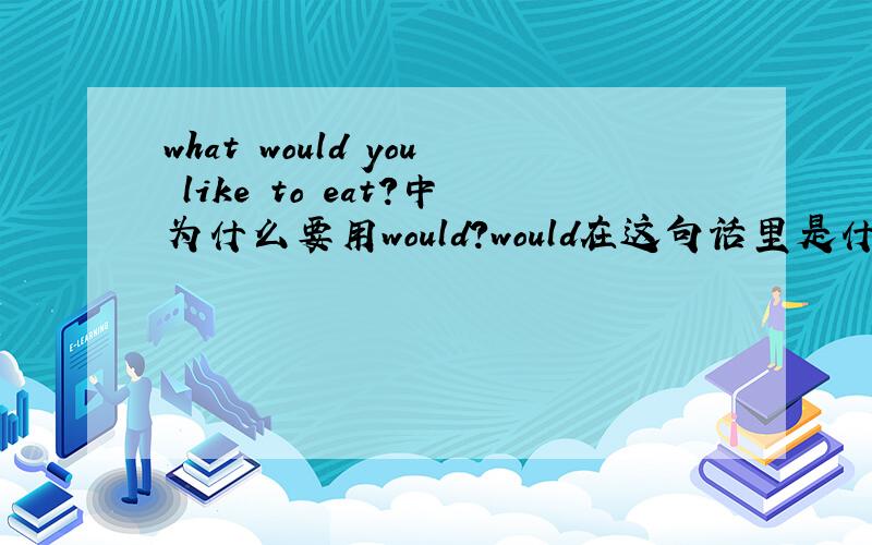 what would you like to eat?中为什么要用would?would在这句话里是什么意思what would是词组么?这句话里would为什么要用过去式,