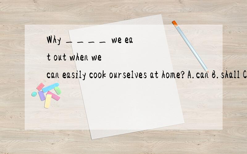Why ____ we eat out when we can easily cook ourselves at home?A.can B.shall C.must D.may为什么,