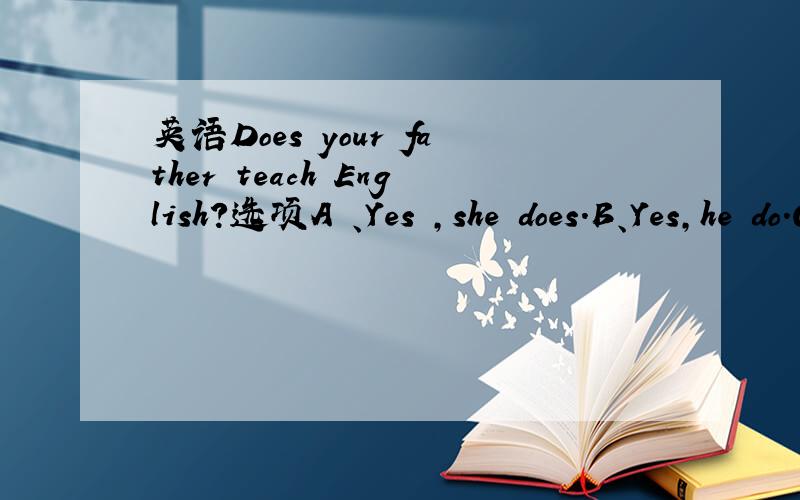 英语Does your father teach English?选项A 、Yes ,she does.B、Yes,he do.C、Yes,he does.B和c哪个对.