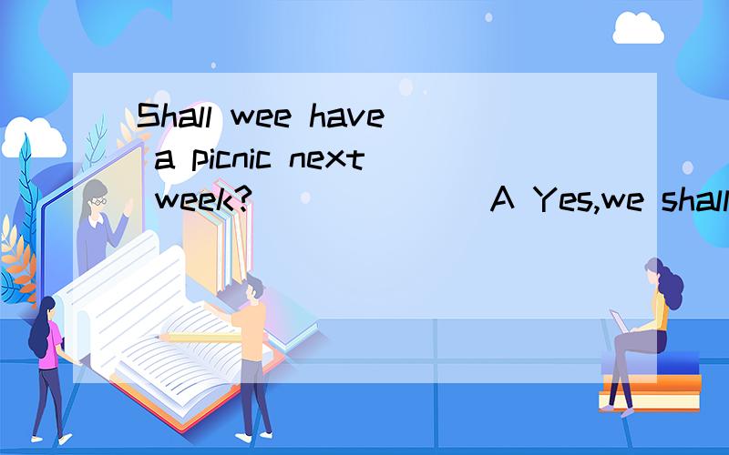 Shall wee have a picnic next week?_______A Yes,we shallB Not at allC Yes,we doD That's a good idea选择什么.为什么?说说 理由