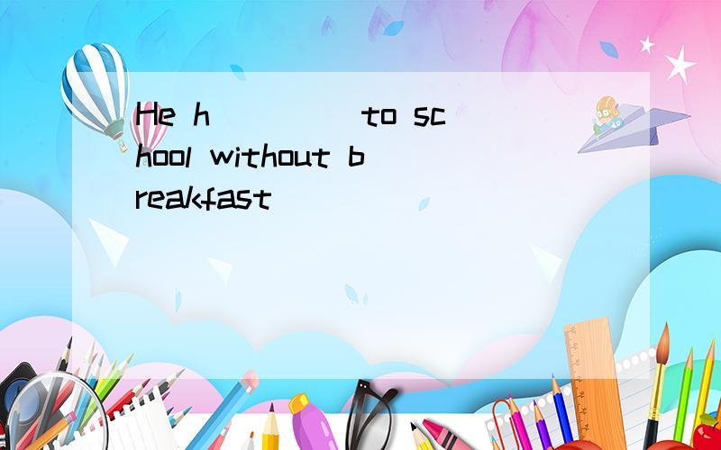 He h____ to school without breakfast