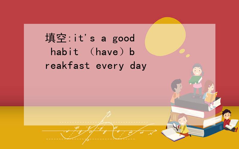 填空:it's a good habit （have）breakfast every day