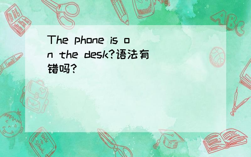 The phone is on the desk?语法有错吗?
