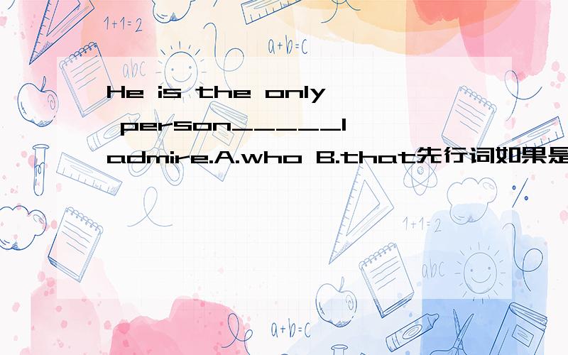 He is the only person_____I admire.A.who B.that先行词如果是物,有the only修饰只能选B,不过先行词是人是否要遵守这个规则?