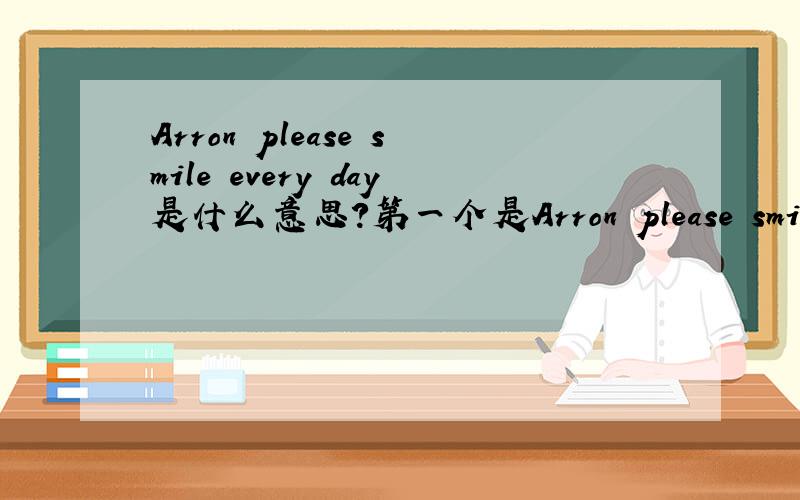 Arron please smile every day是什么意思?第一个是Arron please smile every day除了这个     还有一个 第二个Pudding only wish you happy