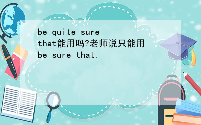 be quite sure that能用吗?老师说只能用be sure that.