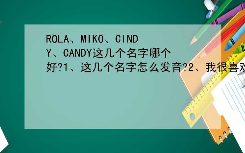 ROLA、MIKO、CINDY、CANDY这几个名字哪个好?1、这几个名字怎么发音?2、我很喜欢MIKO,这个到底属不属于英文名?有点相日本的.3、这里面哪个最独特,外国人也会觉得好?不喜欢那种滥俗的.