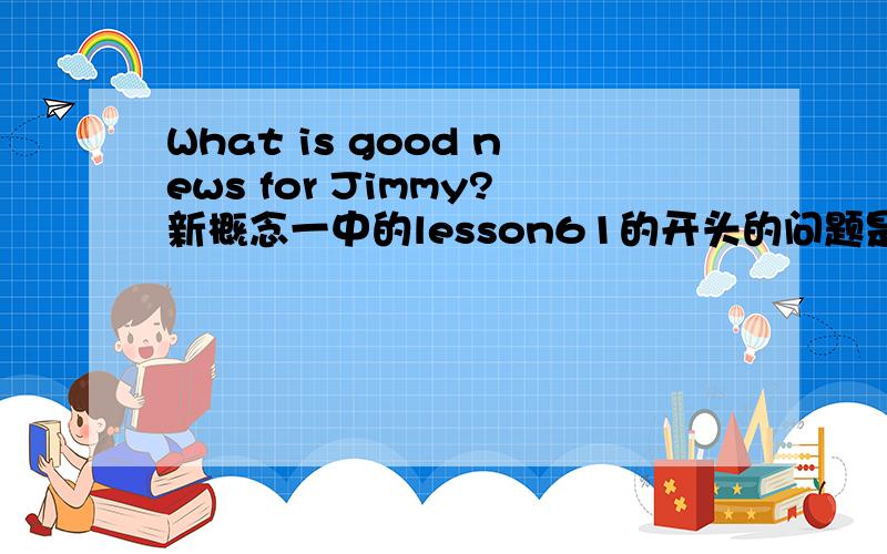 What is good news for Jimmy?新概念一中的lesson61的开头的问题是What is good news for Jimmy?这里的问题是,为什么good news前面不加the?前面的课文中碰到过,What colour is the electric cooker?还有Who is the tin of tobacco