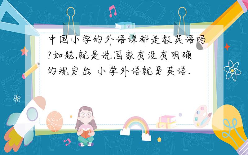 中国小学的外语课都是教英语吗?如题,就是说国家有没有明确的规定出 小学外语就是英语.
