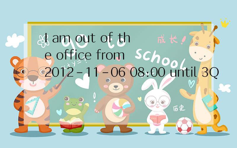 I am out of the office from 2012-11-06 08:00 until 3Q