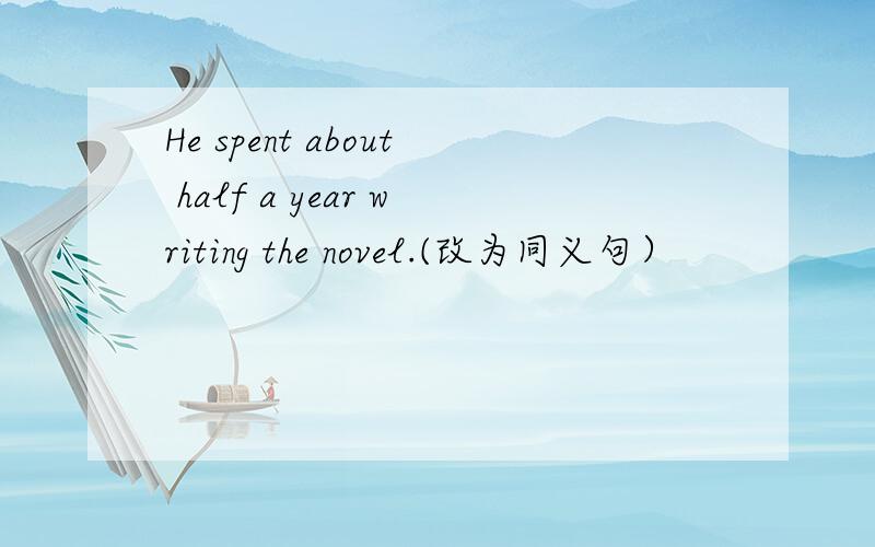 He spent about half a year writing the novel.(改为同义句）