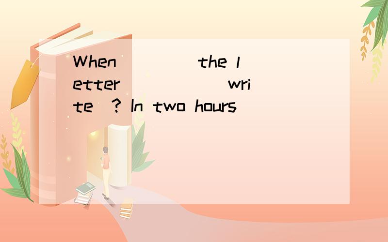When ____the letter_____(write)? In two hours