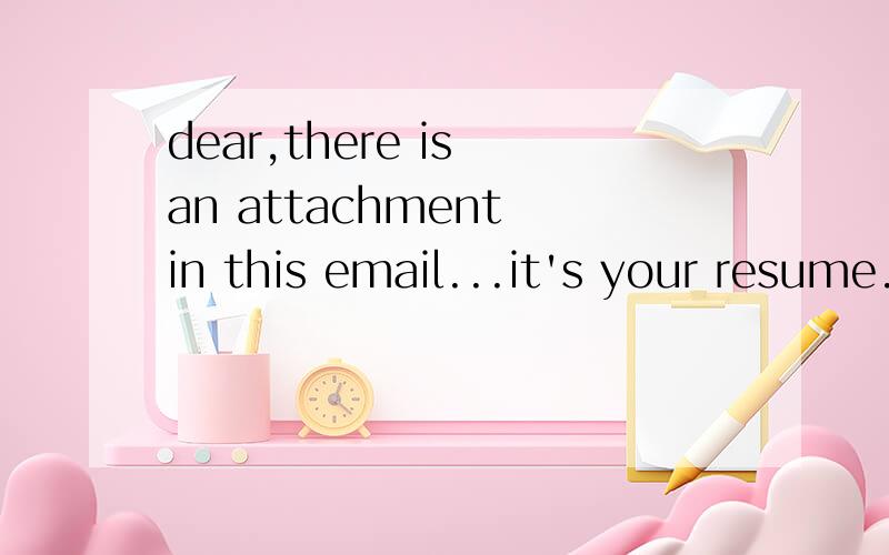 dear,there is an attachment in this email...it's your resume.you're best,go go go~帮我dear,there is an attachment in this email...it's your resume.you're best,go go go~帮我翻译