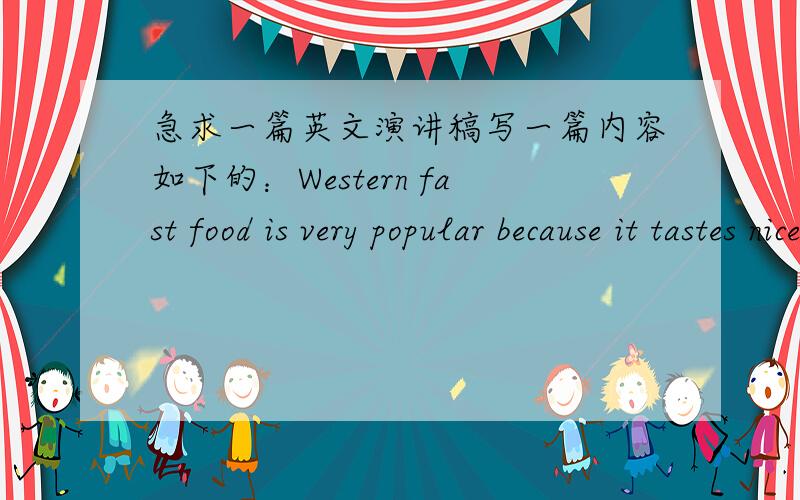 急求一篇英文演讲稿写一篇内容如下的：Western fast food is very popular because it tastes nice,however ,the harm it cause to our health and the Chinese culture is far more important.要5分钟左右的量,不用太好,高一左右的