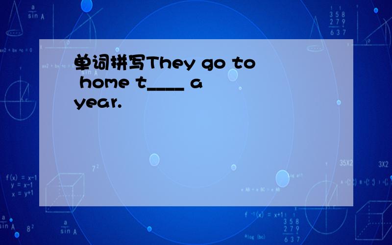单词拼写They go to home t____ a year.