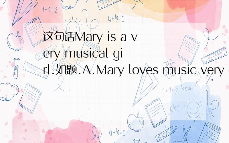 这句话Mary is a very musical girl.如题.A.Mary loves music very much.B.Mary is a girl musician.C.Mary is from a family of music.