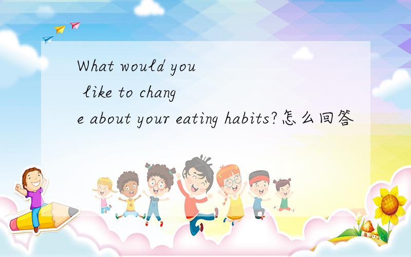 What would you like to change about your eating habits?怎么回答