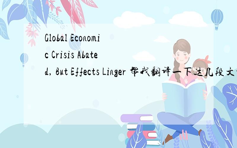 Global Economic Crisis Abated, But Effects Linger 帮我翻译一下这几段文章Economic recovery, however, has been anemic in many countries, and the global recession has had repercussions that are likely to be felt for a long time. The events of