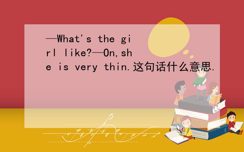 —What's the girl like?—On,she is very thin.这句话什么意思.