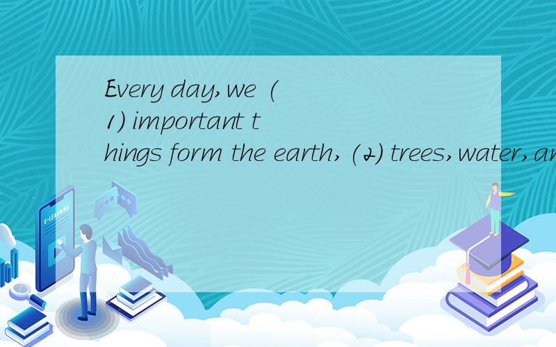 Every day,we (1) important things form the earth,(2) trees,water,and oil. 1.A.carry B.have C.getD.take   2.A.as B.like      C.want    D.love（1）.（2）空填什么?