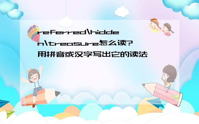 referred\hidden\treasure怎么读?用拼音或汉字写出它的读法