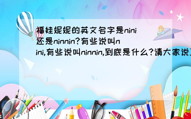 福娃妮妮的英文名字是nini还是ninnin?有些说叫nini,有些说叫ninnin,到底是什么?请大家说正确的答案给我,THANK YOU!