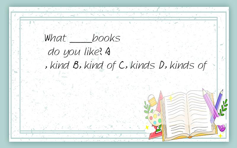 What ____books do you like?A,kind B,kind of C,kinds D,kinds of
