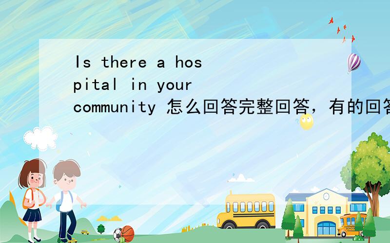 Is there a hospital in your community 怎么回答完整回答，有的回答