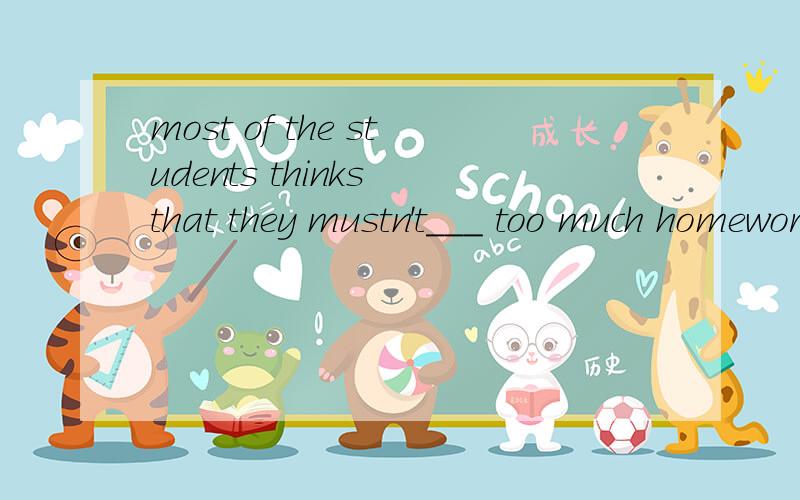 most of the students thinks that they mustn't___ too much homework.A give Bbe given C.givenD be give 告诉我哪一个选项,及选择的原因.