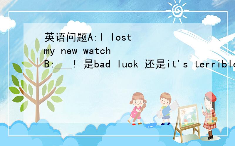 英语问题A:l lost  my new watch  B:___! 是bad luck 还是it's terrible94啊 可是老师说第一个··