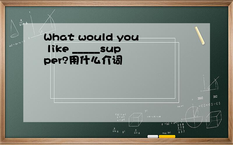 What would you like _____supper?用什么介词