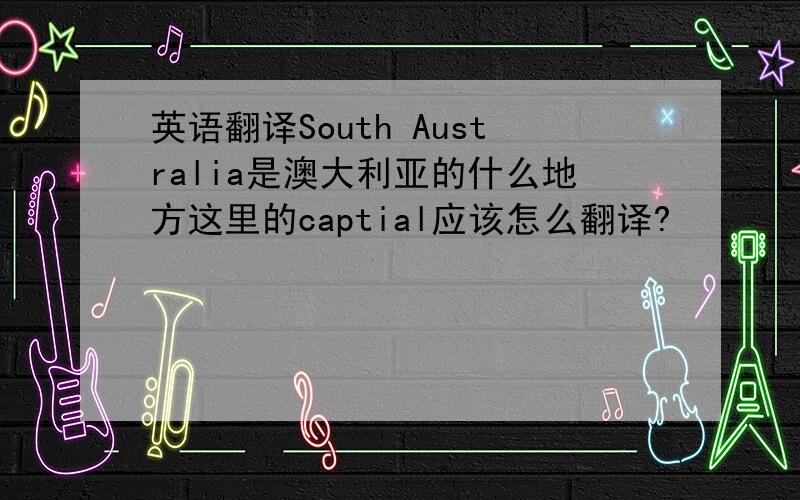 英语翻译South Australia是澳大利亚的什么地方这里的captial应该怎么翻译?