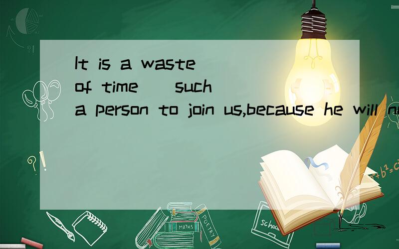 It is a waste of time__such a person to join us,because he will never change his mind.A your persuading B you persuaded C of you to persuade D for you persuading谢谢解释为什么是a不是c