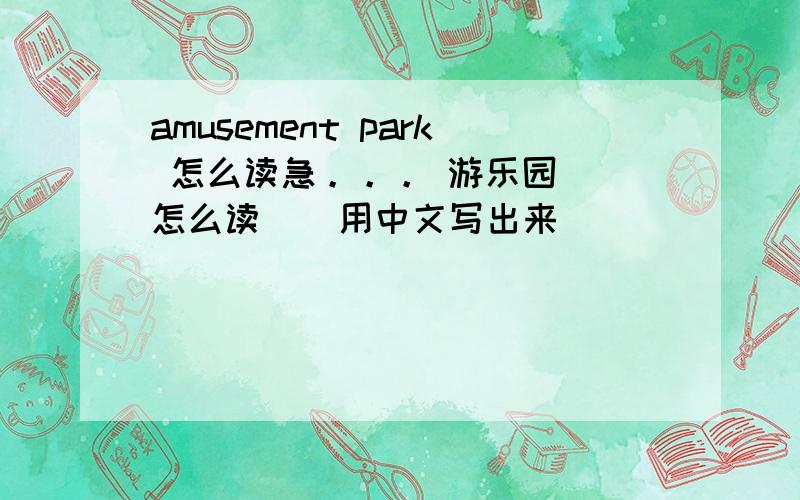 amusement park 怎么读急。。。 游乐园  怎么读    用中文写出来