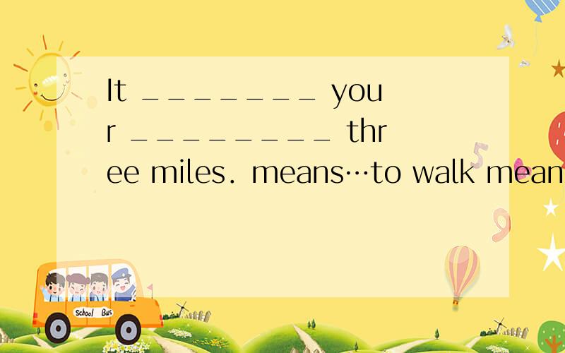 It _______ your ________ three miles．means…to walk means…walking subjects…walking subjects…to walk 选哪个,