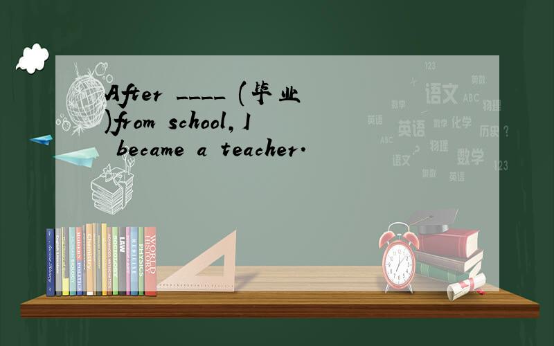 After ____ (毕业)from school,I became a teacher.