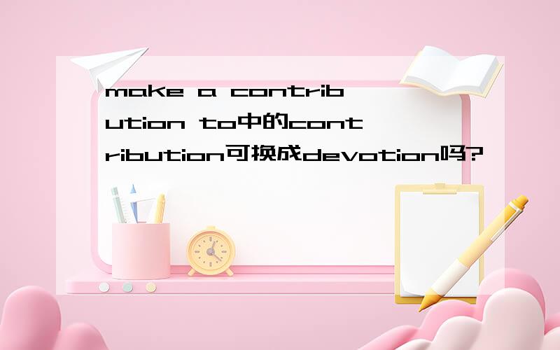 make a contribution to中的contribution可换成devotion吗?