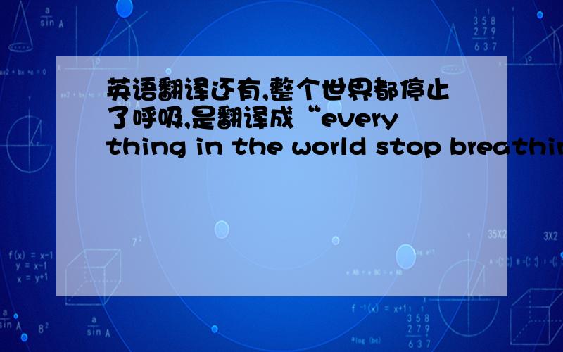 英语翻译还有,整个世界都停止了呼吸,是翻译成“everything in the world stop breathing 