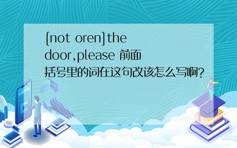 [not oren]the door,please 前面括号里的词在这句改该怎么写啊?
