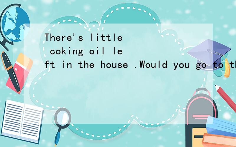 There's little coking oil left in the house .Would you go to the shop and get ----?A some B any