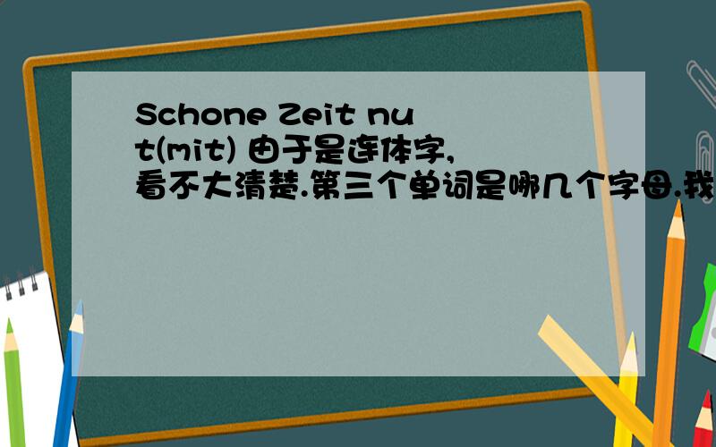 Schone Zeit nut(mit) 由于是连体字,看不大清楚.第三个单词是哪几个字母.我用德文怎么回答呢？