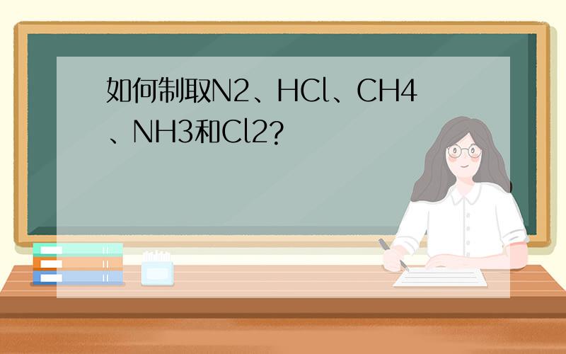 如何制取N2、HCl、CH4、NH3和Cl2?