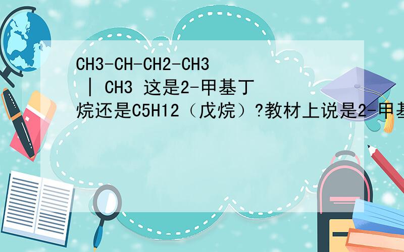 CH3-CH-CH2-CH3 | CH3 这是2-甲基丁烷还是C5H12（戊烷）?教材上说是2-甲基丁烷,可是视频说是戊烷.在十一分钟四十秒左右说的是戊烷.