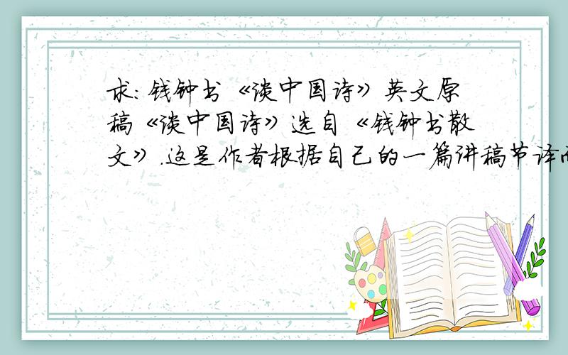 求：钱钟书《谈中国诗》英文原稿《谈中国诗》选自《钱钟书散文》.这是作者根据自己的一篇讲稿节译而成的,原稿为英文,是1945年12月6日在上海对美国人的演讲.