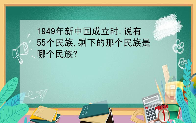 1949年新中国成立时,说有55个民族,剩下的那个民族是哪个民族?