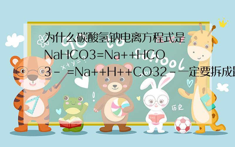 为什么碳酸氢钠电离方程式是 NaHCO3=Na++HCO3- =Na++H++CO32-一定要拆成最后的离子,拆到不能拆为止吗