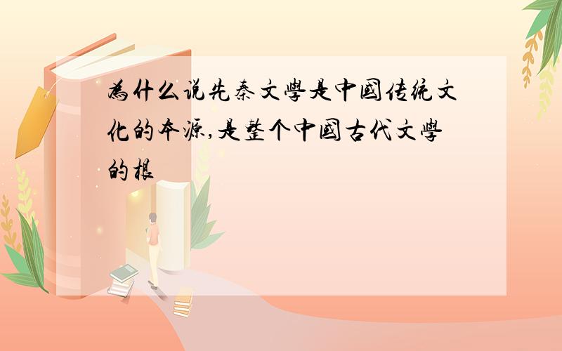 为什么说先秦文学是中国传统文化的本源,是整个中国古代文学的根