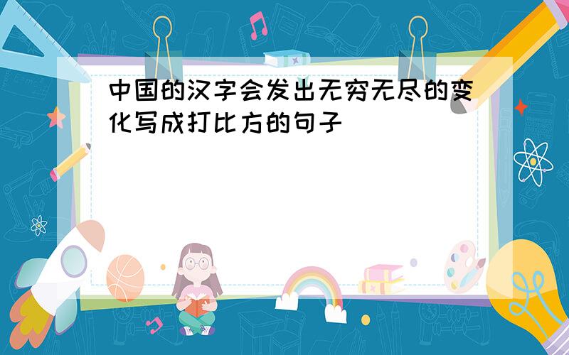 中国的汉字会发出无穷无尽的变化写成打比方的句子