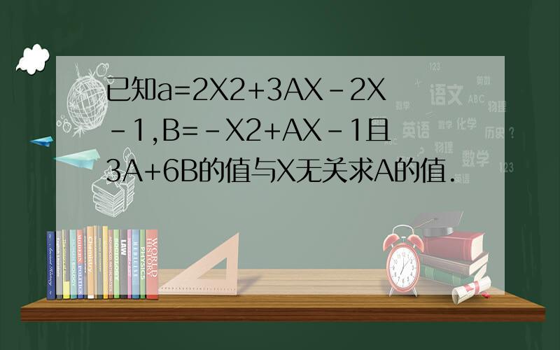 已知a=2X2+3AX-2X-1,B=-X2+AX-1且3A+6B的值与X无关求A的值.